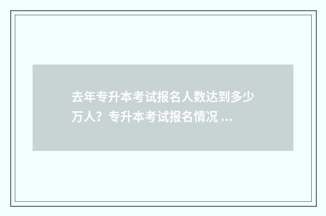 去年专升本考试报名人数达到多少万人？专升本考试报名情况 去年专升本考试时间山东
