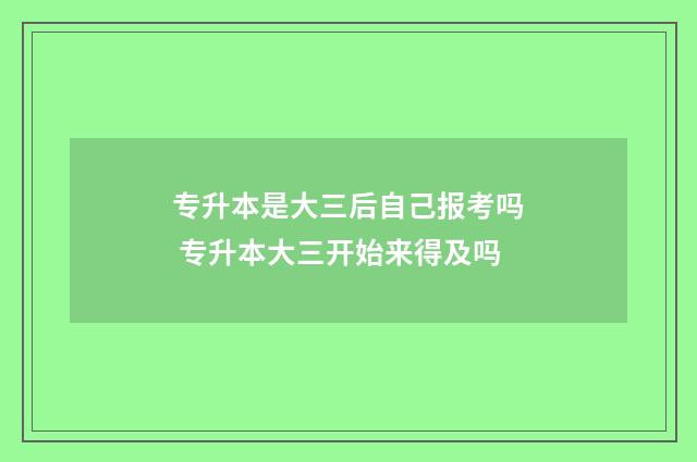 专升本是大三后自己报考吗 专升本大三开始来得及吗