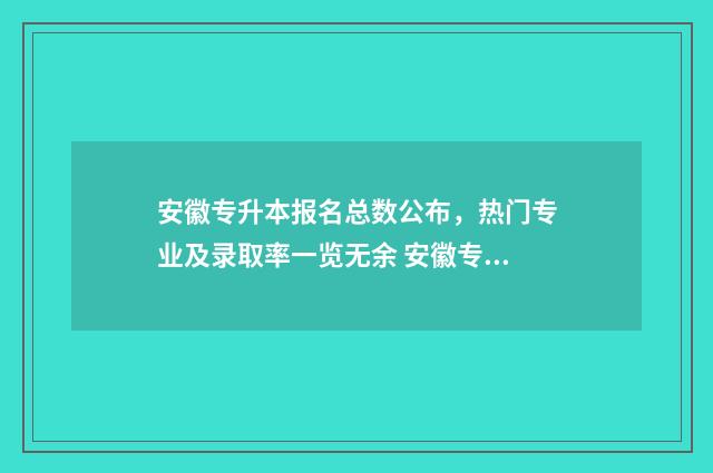 安徽专升本报名总数公布，热门专业及录取率一览无余 安徽专升本报名入口官网