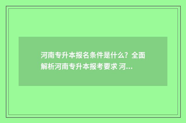 河南专升本报名条件是什么?全面解析河南专升本报考要求 河南专升本报名费多少钱