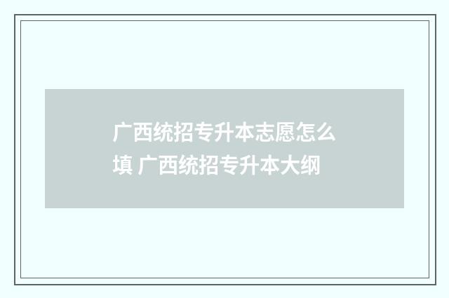 广西统招专升本志愿怎么填 广西统招专升本大纲