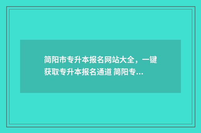 简阳市专升本报名网站大全，一键获取专升本报名通道 简阳专升本机构