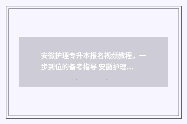 安徽护理专升本报名视频教程，一步到位的备考指导 安徽护理专升本院校有哪些