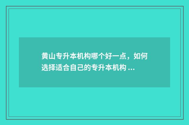 黄山专升本机构哪个好一点，如何选择适合自己的专升本机构 黄山市专升本