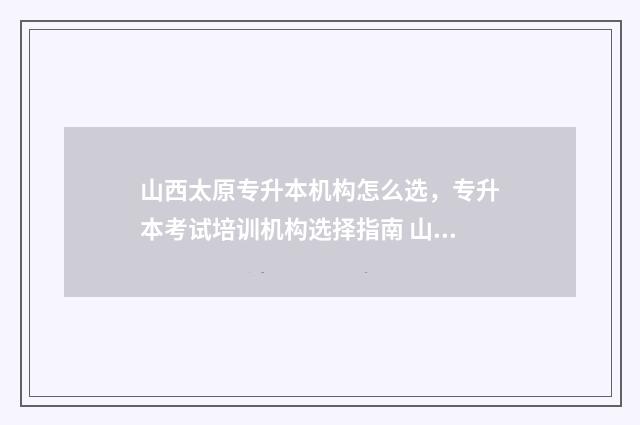 山西太原专升本机构怎么选，专升本考试培训机构选择指南 山西太原专升本培训机构排名