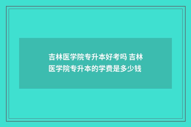吉林医学院专升本好考吗 吉林医学院专升本的学费是多少钱