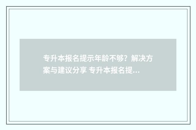 专升本报名提示年龄不够？解决方案与建议分享 专升本报名提交不了什么原因