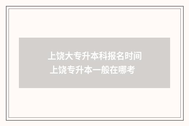 上饶大专升本科报名时间 上饶专升本一般在哪考