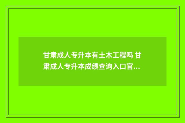 甘肃成人专升本有土木工程吗 甘肃成人专升本成绩查询入口官网