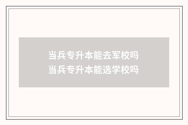 当兵专升本能去军校吗 当兵专升本能选学校吗