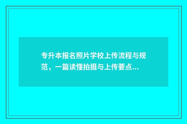 专升本报名照片学校上传流程与规范,一篇读懂拍摄与上传要点 专升本报名照片是几寸