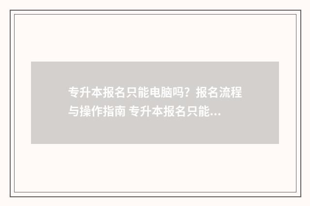 专升本报名只能电脑吗？报名流程与操作指南 专升本报名只能报本省的吗