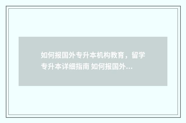 如何报国外专升本机构教育，留学专升本详细指南 如何报国外专升本考试