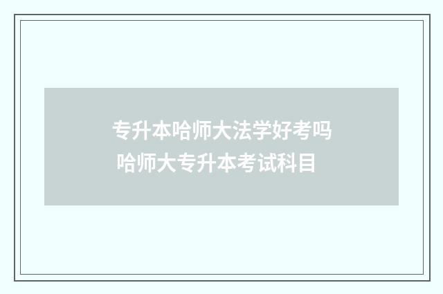 专升本哈师大法学好考吗 哈师大专升本考试科目