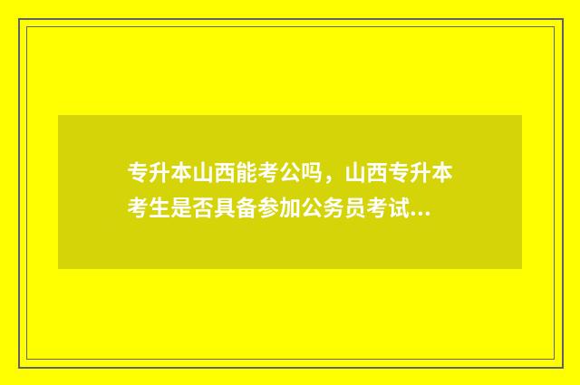 专升本山西能考公吗，山西专升本考生是否具备参加公务员考试资格 专升本山西能考几次