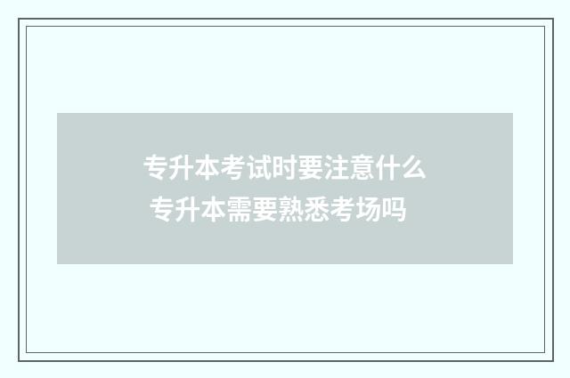 专升本考试时要注意什么 专升本需要熟悉考场吗