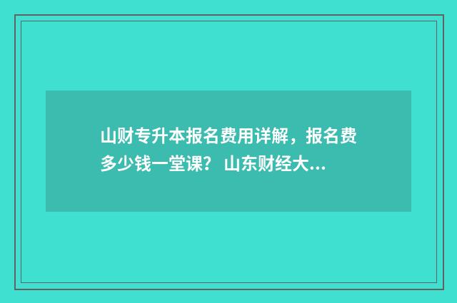 山财专升本报名费用详解，报名费多少钱一堂课？ 山东财经大学专升本招生