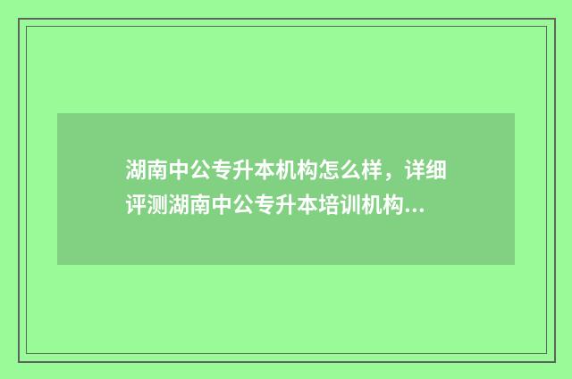 湖南中公专升本机构怎么样,详细评测湖南中公专升本培训机构 湖南中公专升本官网