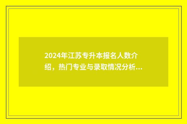 2024年江苏专升本报名人数介绍,热门专业与录取情况分析 2024年江苏专升本政策