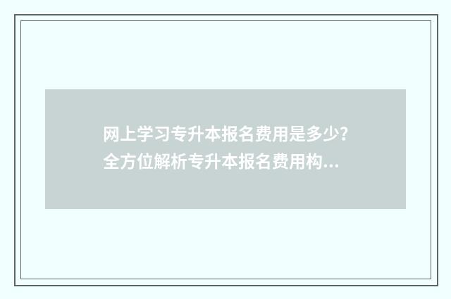 网上学习专升本报名费用是多少？全方位解析专升本报名费用构成及支付方式 网上专升本一般多少钱