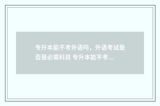 专升本能不考外语吗，外语考试是否是必需科目 专升本能不考外语学校吗