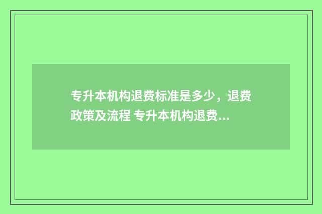 专升本机构退费标准是多少，退费政策及流程 专升本机构退费标准法律规定