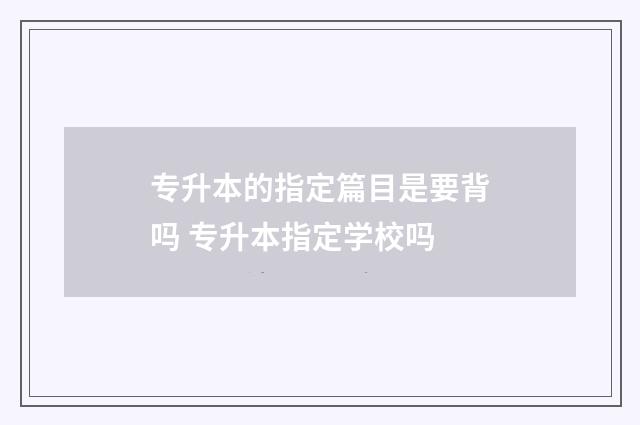 专升本的指定篇目是要背吗 专升本指定学校吗