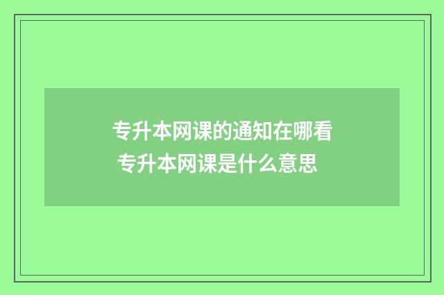 专升本网课的通知在哪看 专升本网课是什么意思