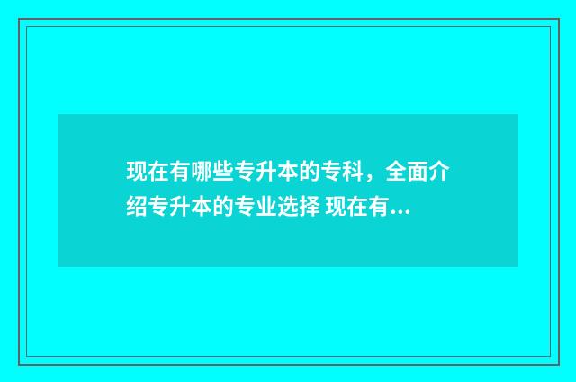 现在有哪些专升本的专科,全面介绍专升本的专业选择 现在有没有专升本