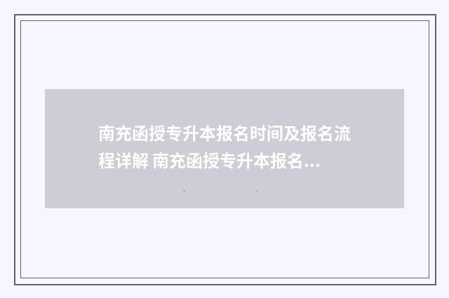 南充函授专升本报名时间及报名流程详解 南充函授专升本报名时间
