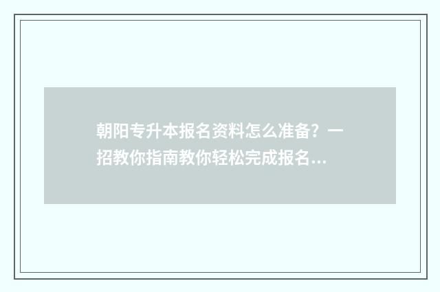 朝阳专升本报名资料怎么准备?一招教你指南教你轻松完成报名 朝阳师范专升本专业