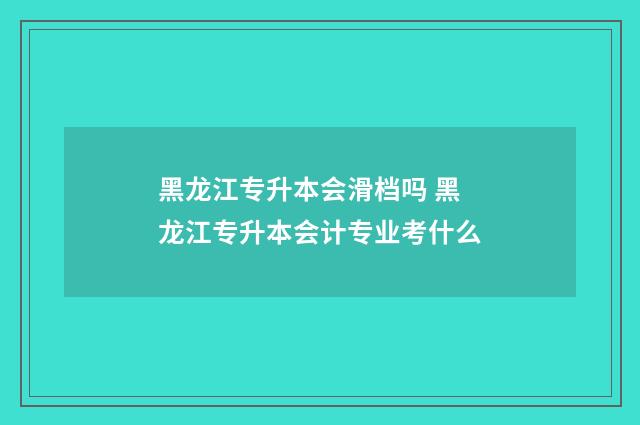 黑龙江专升本会滑档吗 黑龙江专升本会计专业考什么