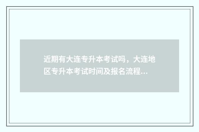 近期有大连专升本考试吗,大连地区专升本考试时间及报名流程 近期有大连专升本的学校