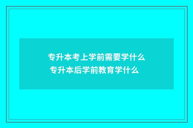 专升本考上学前需要学什么 专升本后学前教育学什么