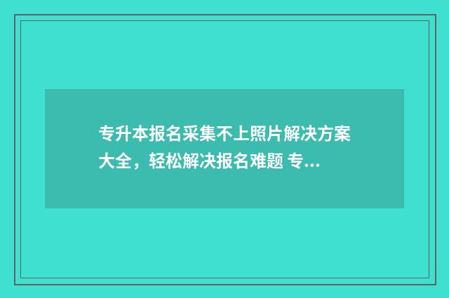 专升本报名采集不上照片解决方案大全，轻松解决报名难题 专升本报名采集照片怎么采集