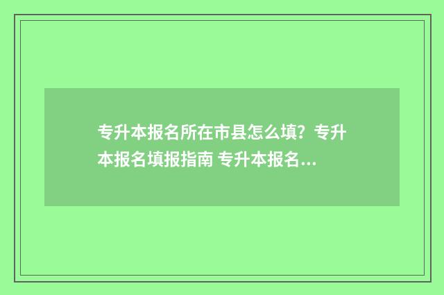 专升本报名所在市县怎么填?专升本报名填报指南 专升本报名户籍所在地