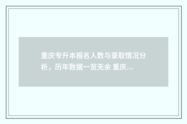 重庆专升本报名人数与录取情况分析,历年数据一览无余 重庆专升本报名入口官网2024报名时间