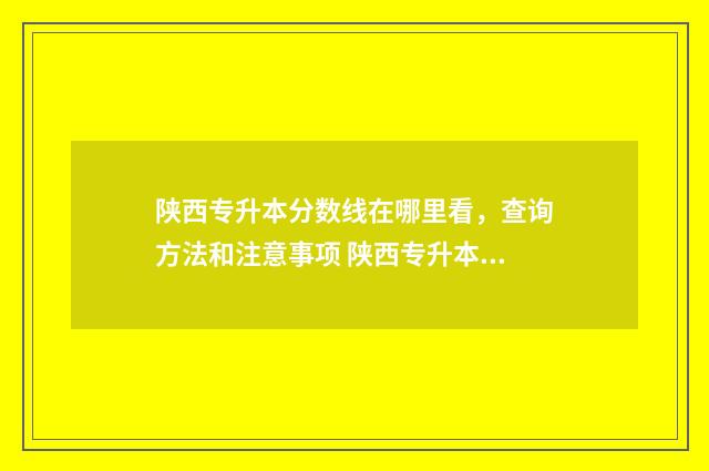 陕西专升本分数线在哪里看,查询方法和注意事项 陕西专升本分数线