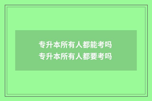 专升本所有人都能考吗 专升本所有人都要考吗
