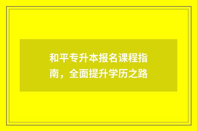 和平专升本报名课程指南，全面提升学历之路