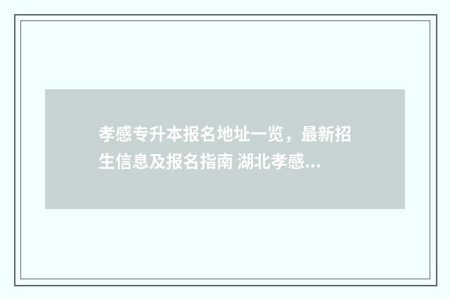 孝感专升本报名地址一览,最新招生信息及报名指南 湖北孝感专升本学校