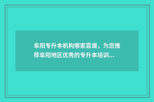 阜阳专升本机构哪家靠谱，为您推荐阜阳地区优秀的专升本培训机构 专升本阜阳师范学院