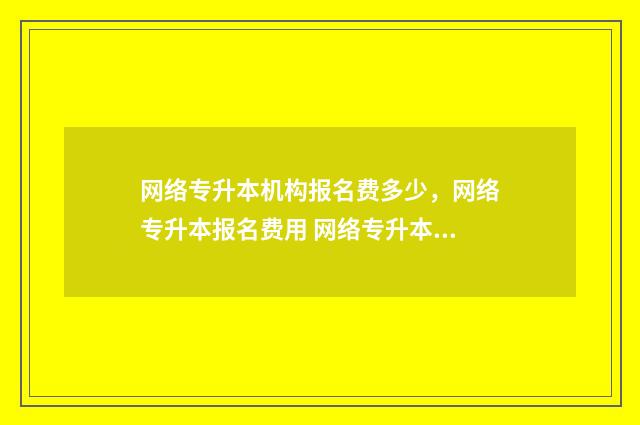 网络专升本机构报名费多少,网络专升本报名费用 网络专升本有哪些正规机构