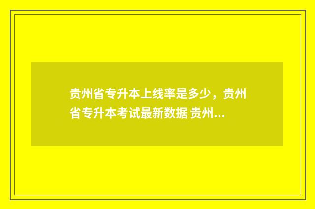 贵州省专升本上线率是多少，贵州省专升本考试最新数据 贵州专升本2021年政策