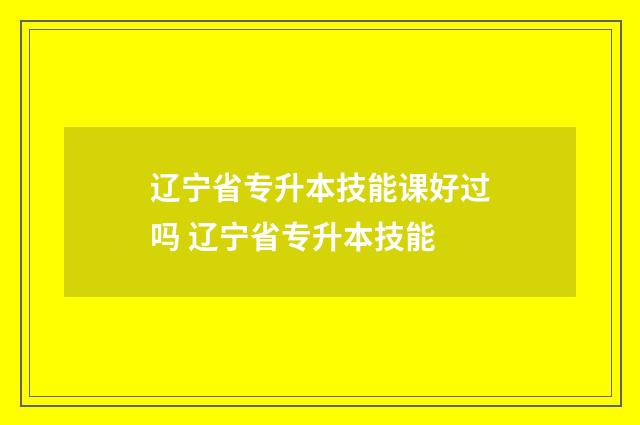 辽宁省专升本技能课好过吗 辽宁省专升本技能