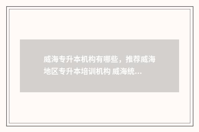 威海专升本机构有哪些,推荐威海地区专升本培训机构 威海统招专升本机构