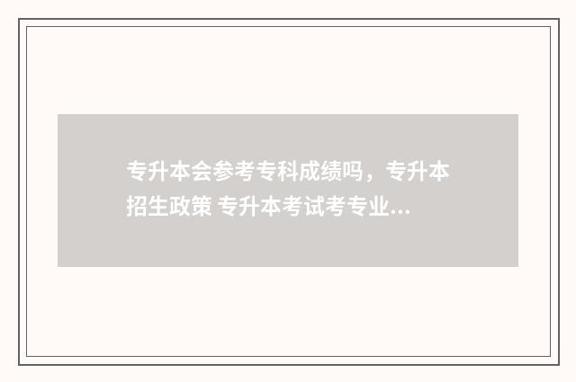专升本会参考专科成绩吗,专升本招生政策 专升本考试考专业吗