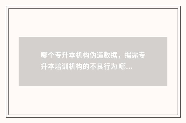 哪个专升本机构伪造数据,揭露专升本培训机构的不良行为 哪个专升本机构比较好