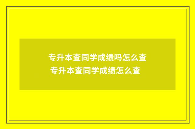 专升本查同学成绩吗怎么查 专升本查同学成绩怎么查