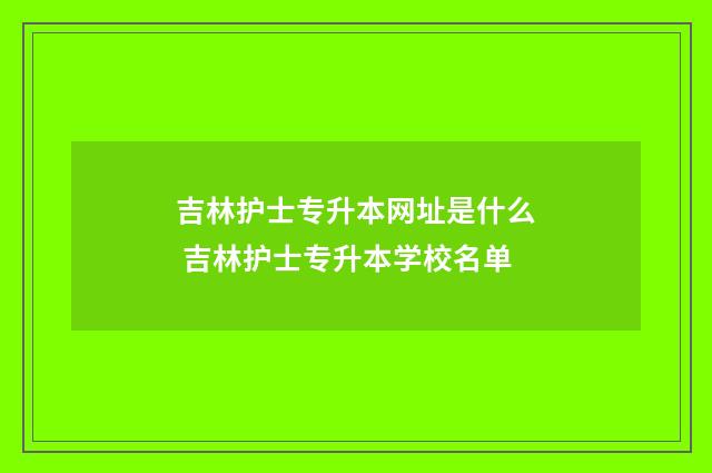 吉林护士专升本网址是什么 吉林护士专升本学校名单
